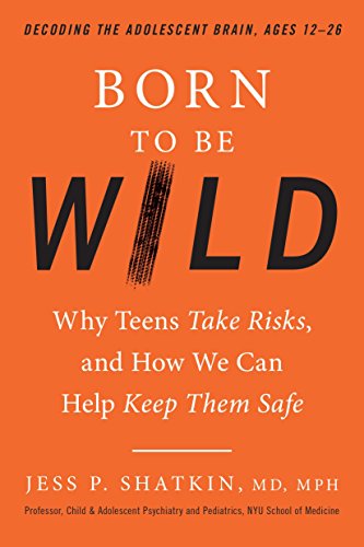 Born to Be Wild: Why Teens Take Risks, and How We Can Help Keep Them Safe