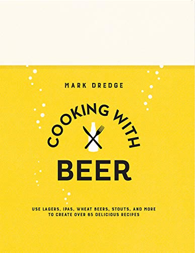 Cooking with Beer: Use lagers, IPAs, wheat beers, stouts, and more to create over 65 delicious recipes