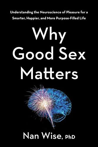 Why Good Sex Matters: Understanding the Neuroscience of Pleasure for a Smarter, Happier, and More Purpose-Filled Life