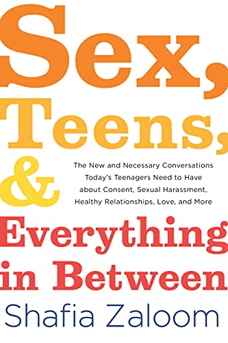 Sex, Teens, and Everything in Between: The New and Necessary Conversations Today's Teenagers Need to Have about Consent, Sexual Harassment, Healthy Relationships, Love, and More (Parenting Book)