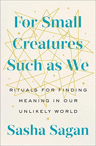 For Small Creatures Such as We: Rituals for Finding Meaning in Our Unlikely World