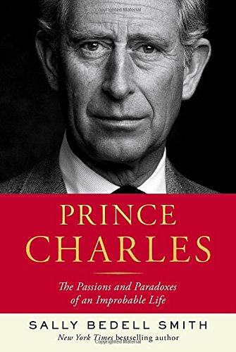 Prince Charles: The Passions and Paradoxes of an Improbable Life