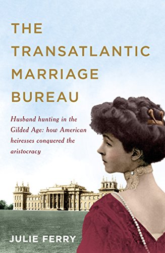 The Transatlantic Marriage Bureau: Husband hunting in the Gilded Age: How American heiresses conquered the aristocracy