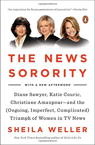 The News Sorority: Diane Sawyer, Katie Couric, Christiane Amanpour--and the (Ongoing, Imperfect, Co mplicated) Triumph of Women in TV News