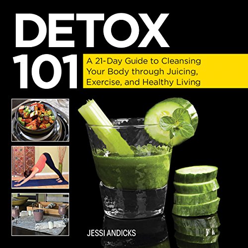 Detox 101: A 21-Day Guide to Cleansing Your Body through Juicing, Exercise, and Healthy Living