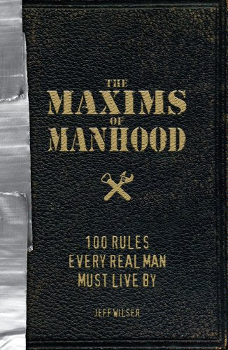 The Maxims of Manhood: 100 Rules Every Real Man Must Live By