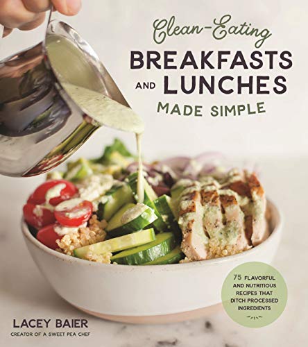 Clean-Eating Breakfasts and Lunches Made Simple: 75 Flavorful and Nutritious Recipes that Ditch Processed Ingredients