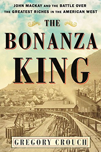 The Bonanza King: John Mackay and the Battle over the Greatest Riches in the American West