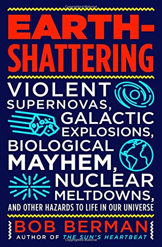 Earth-Shattering: Violent Supernovas, Galactic Explosions, Biological Mayhem, Nuclear Meltdowns, and Other Hazards to Life in Our Universe