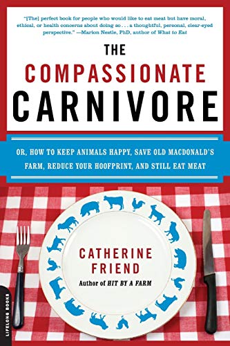 The Compassionate Carnivore: Or, How to Keep Animals Happy, Save Old MacDonald’s Farm, Reduce Your Hoofprint, and Still Eat Meat