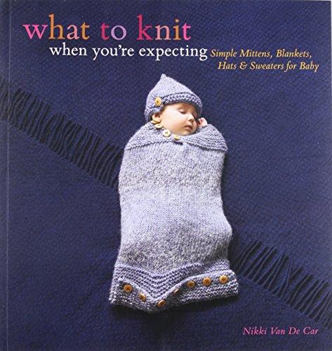 What to Knit When You're Expecting: Simple Mittens, Blankets, Hats & Sweaters for Baby