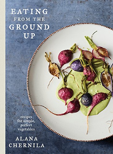 Eating from the Ground Up: Recipes for Simple, Perfect Vegetables: A Cookbook