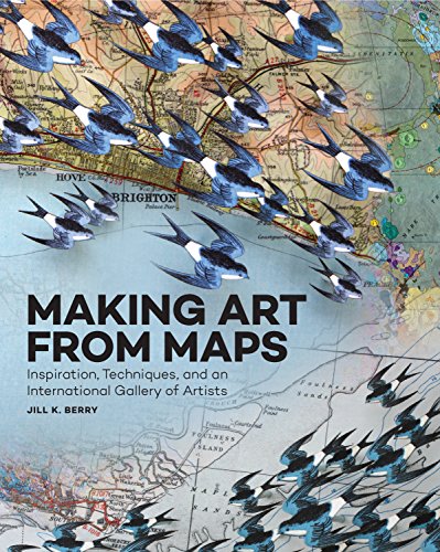 Making Art From Maps: Inspiration, Techniques, and an International Gallery of Artists